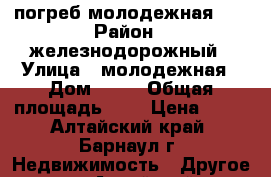 погреб молодежная 55 › Район ­ железнодорожный › Улица ­ молодежная › Дом ­ 55 › Общая площадь ­ 4 › Цена ­ 25 - Алтайский край, Барнаул г. Недвижимость » Другое   . Алтайский край